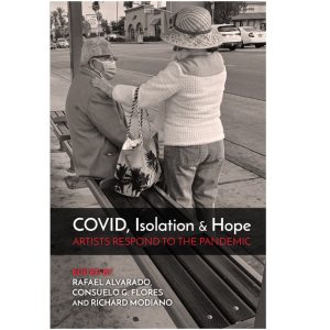 COVID, Isolation & Hope: Artists Respond to the Pandemic edited by Rafael Alvarado, Consuelo G. Flores and Richard Modiano