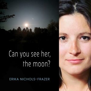 Can you see her, the moon? by Erika Nichols-Frazer